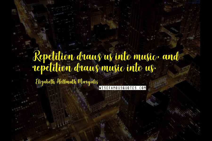 Elizabeth Hellmuth Margulis Quotes: Repetition draws us into music, and repetition draws music into us.