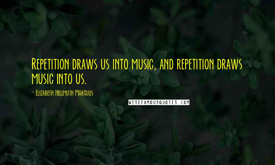 Elizabeth Hellmuth Margulis Quotes: Repetition draws us into music, and repetition draws music into us.