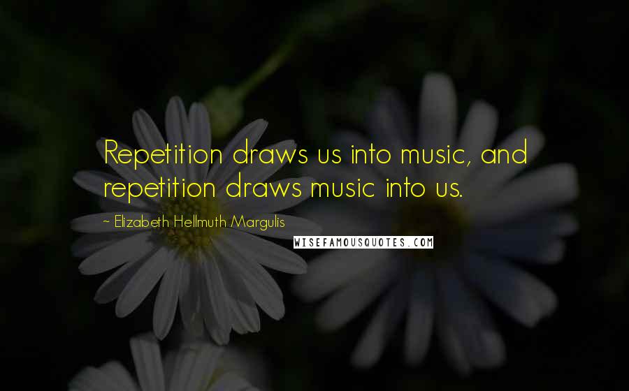 Elizabeth Hellmuth Margulis Quotes: Repetition draws us into music, and repetition draws music into us.