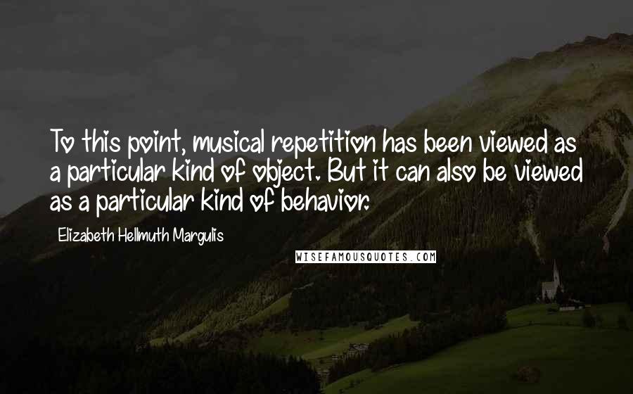 Elizabeth Hellmuth Margulis Quotes: To this point, musical repetition has been viewed as a particular kind of object. But it can also be viewed as a particular kind of behavior.