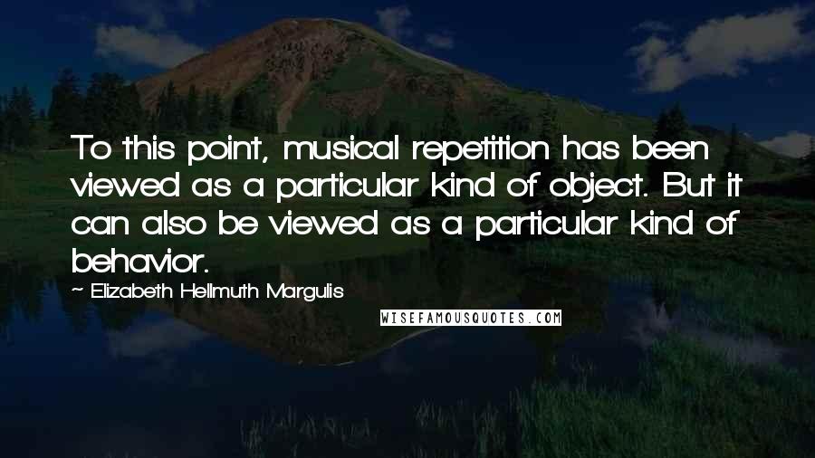 Elizabeth Hellmuth Margulis Quotes: To this point, musical repetition has been viewed as a particular kind of object. But it can also be viewed as a particular kind of behavior.
