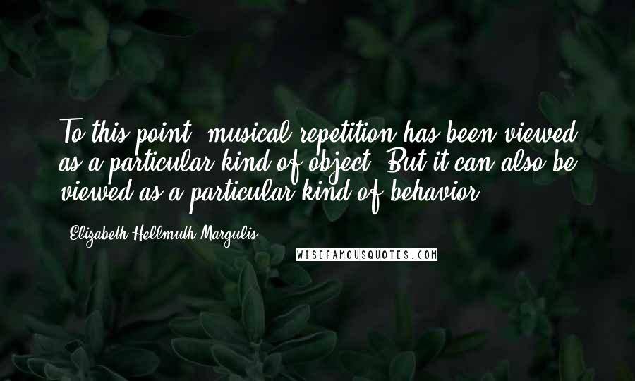 Elizabeth Hellmuth Margulis Quotes: To this point, musical repetition has been viewed as a particular kind of object. But it can also be viewed as a particular kind of behavior.