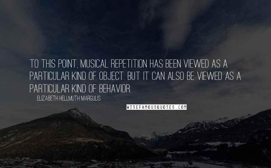 Elizabeth Hellmuth Margulis Quotes: To this point, musical repetition has been viewed as a particular kind of object. But it can also be viewed as a particular kind of behavior.