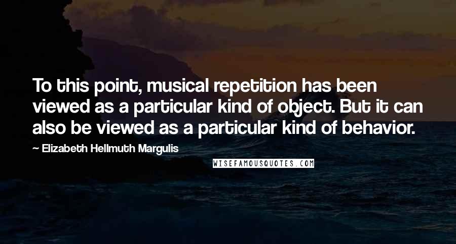 Elizabeth Hellmuth Margulis Quotes: To this point, musical repetition has been viewed as a particular kind of object. But it can also be viewed as a particular kind of behavior.