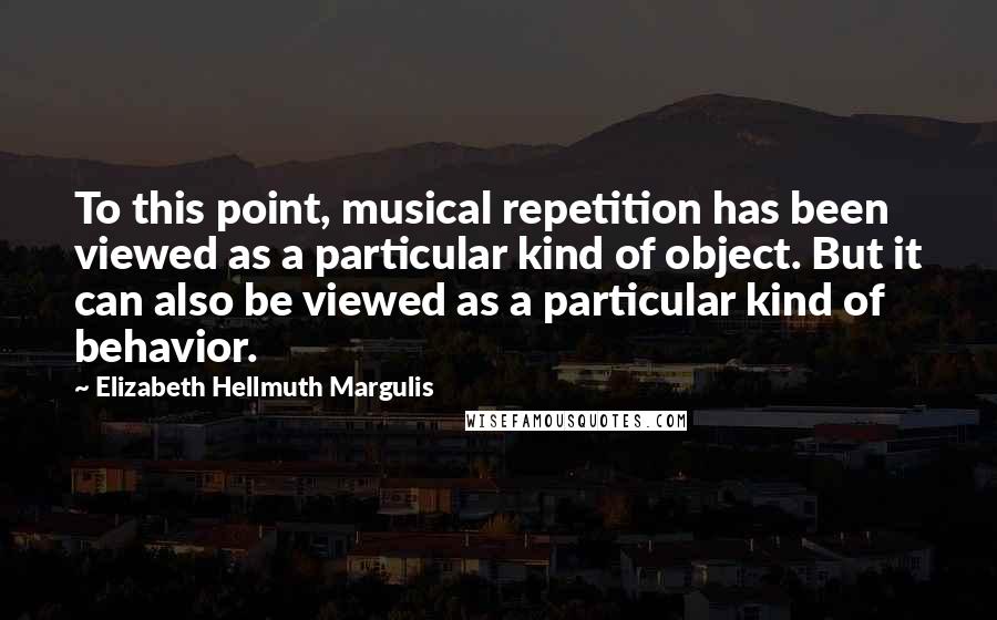 Elizabeth Hellmuth Margulis Quotes: To this point, musical repetition has been viewed as a particular kind of object. But it can also be viewed as a particular kind of behavior.