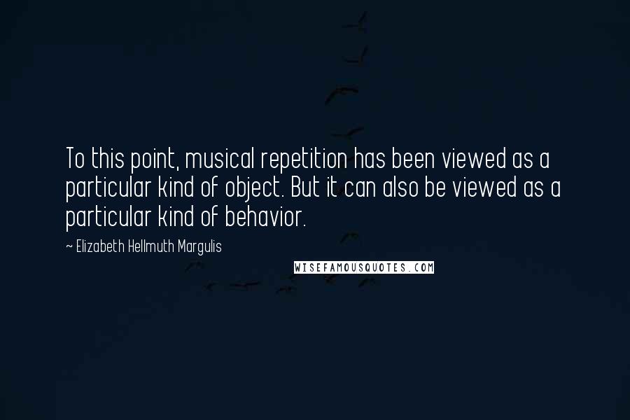 Elizabeth Hellmuth Margulis Quotes: To this point, musical repetition has been viewed as a particular kind of object. But it can also be viewed as a particular kind of behavior.