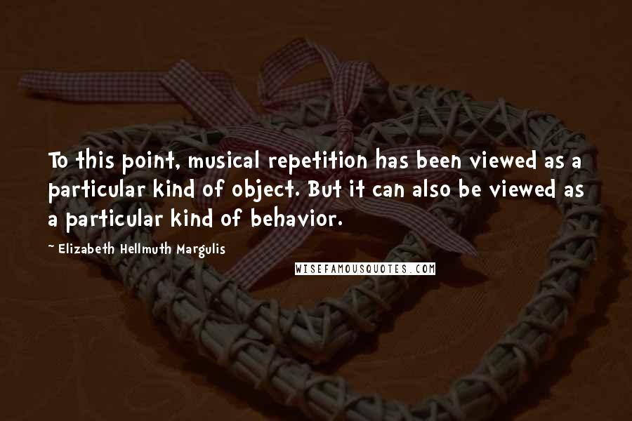 Elizabeth Hellmuth Margulis Quotes: To this point, musical repetition has been viewed as a particular kind of object. But it can also be viewed as a particular kind of behavior.