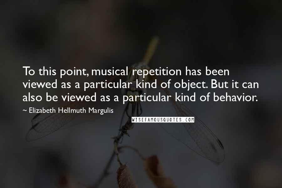 Elizabeth Hellmuth Margulis Quotes: To this point, musical repetition has been viewed as a particular kind of object. But it can also be viewed as a particular kind of behavior.