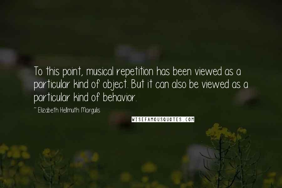 Elizabeth Hellmuth Margulis Quotes: To this point, musical repetition has been viewed as a particular kind of object. But it can also be viewed as a particular kind of behavior.