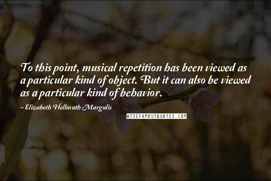 Elizabeth Hellmuth Margulis Quotes: To this point, musical repetition has been viewed as a particular kind of object. But it can also be viewed as a particular kind of behavior.