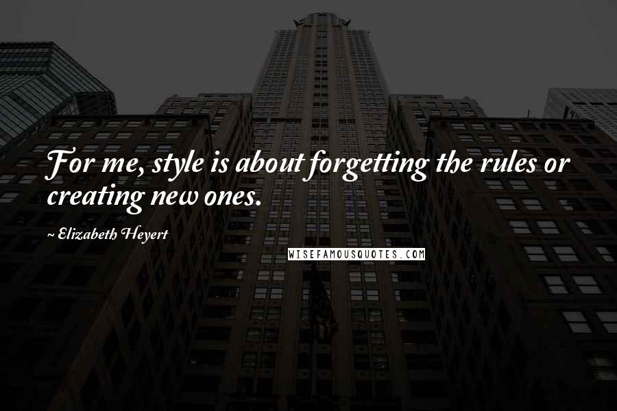 Elizabeth Heyert Quotes: For me, style is about forgetting the rules or creating new ones.