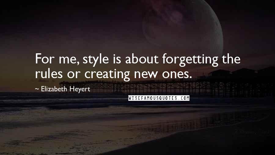 Elizabeth Heyert Quotes: For me, style is about forgetting the rules or creating new ones.