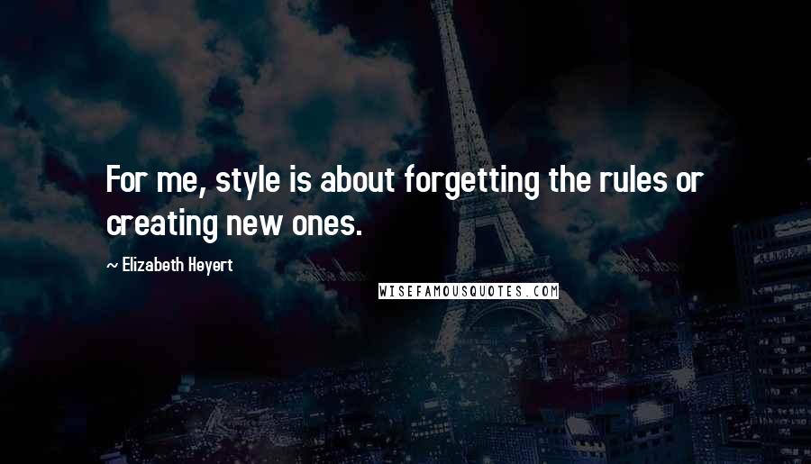 Elizabeth Heyert Quotes: For me, style is about forgetting the rules or creating new ones.