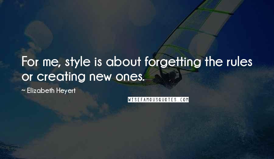Elizabeth Heyert Quotes: For me, style is about forgetting the rules or creating new ones.