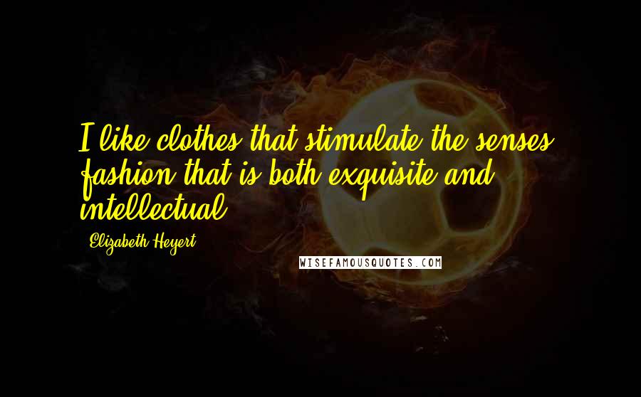 Elizabeth Heyert Quotes: I like clothes that stimulate the senses, fashion that is both exquisite and intellectual.