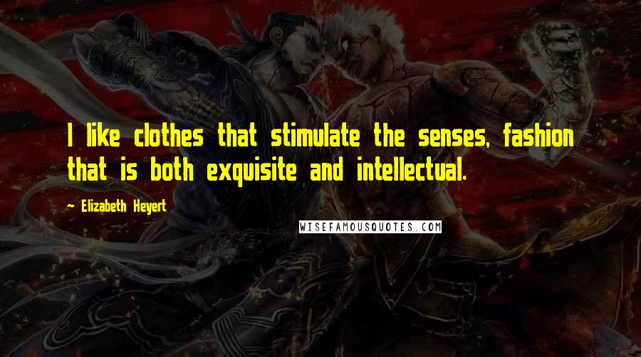 Elizabeth Heyert Quotes: I like clothes that stimulate the senses, fashion that is both exquisite and intellectual.