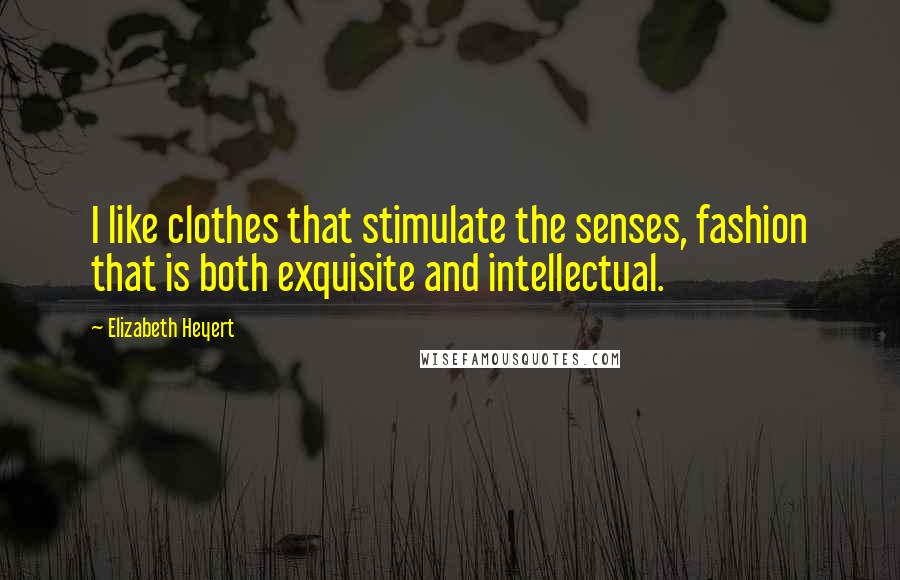 Elizabeth Heyert Quotes: I like clothes that stimulate the senses, fashion that is both exquisite and intellectual.
