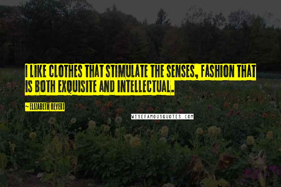 Elizabeth Heyert Quotes: I like clothes that stimulate the senses, fashion that is both exquisite and intellectual.