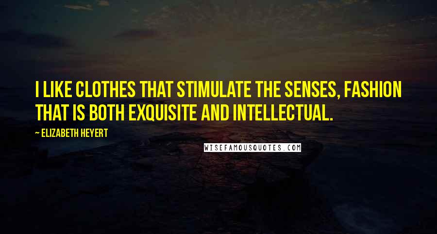 Elizabeth Heyert Quotes: I like clothes that stimulate the senses, fashion that is both exquisite and intellectual.