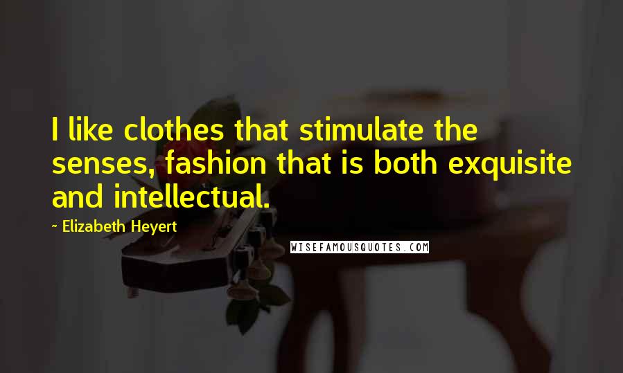 Elizabeth Heyert Quotes: I like clothes that stimulate the senses, fashion that is both exquisite and intellectual.