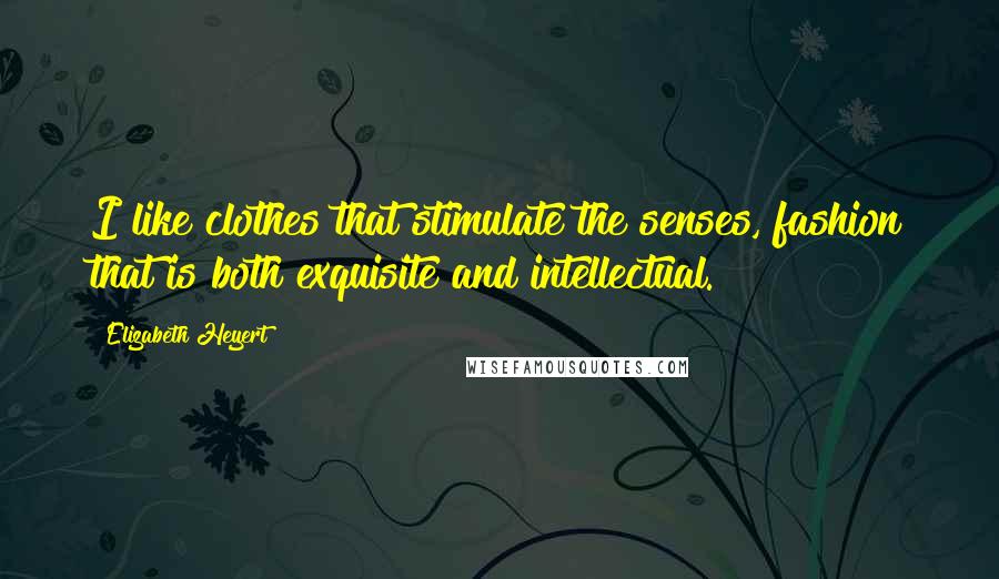 Elizabeth Heyert Quotes: I like clothes that stimulate the senses, fashion that is both exquisite and intellectual.