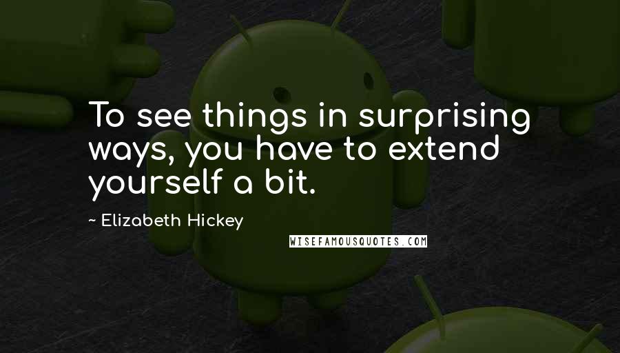 Elizabeth Hickey Quotes: To see things in surprising ways, you have to extend yourself a bit.