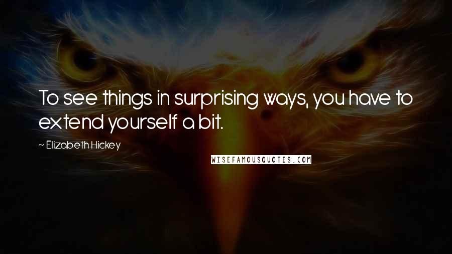 Elizabeth Hickey Quotes: To see things in surprising ways, you have to extend yourself a bit.