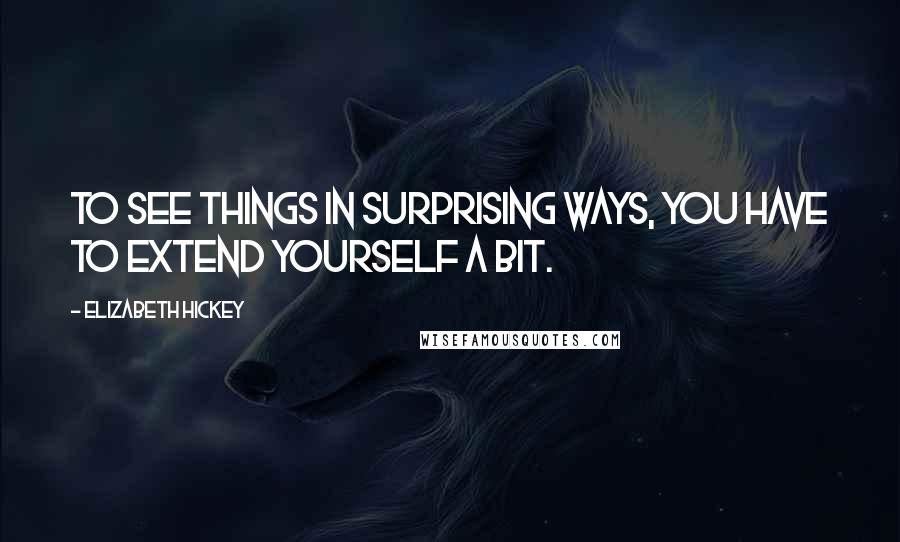 Elizabeth Hickey Quotes: To see things in surprising ways, you have to extend yourself a bit.