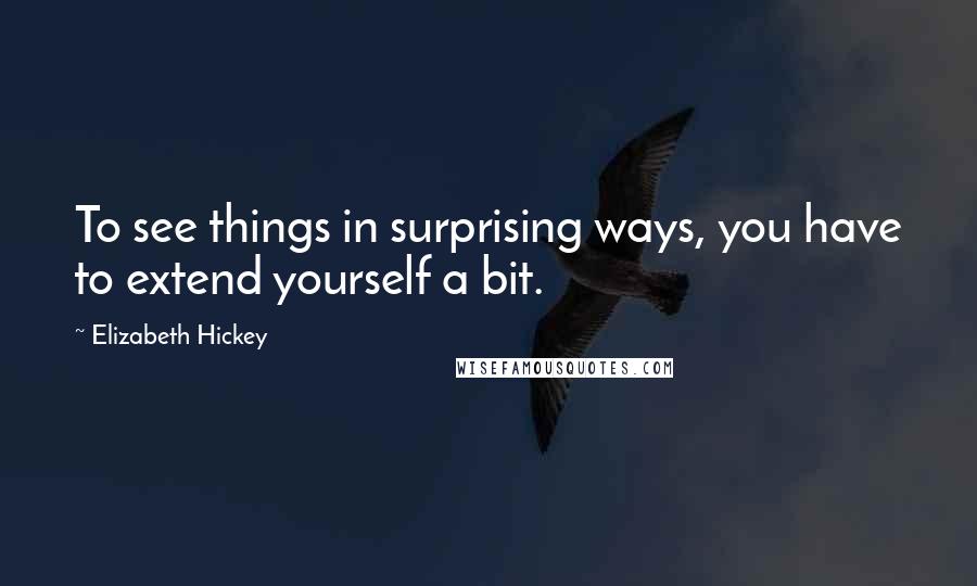 Elizabeth Hickey Quotes: To see things in surprising ways, you have to extend yourself a bit.