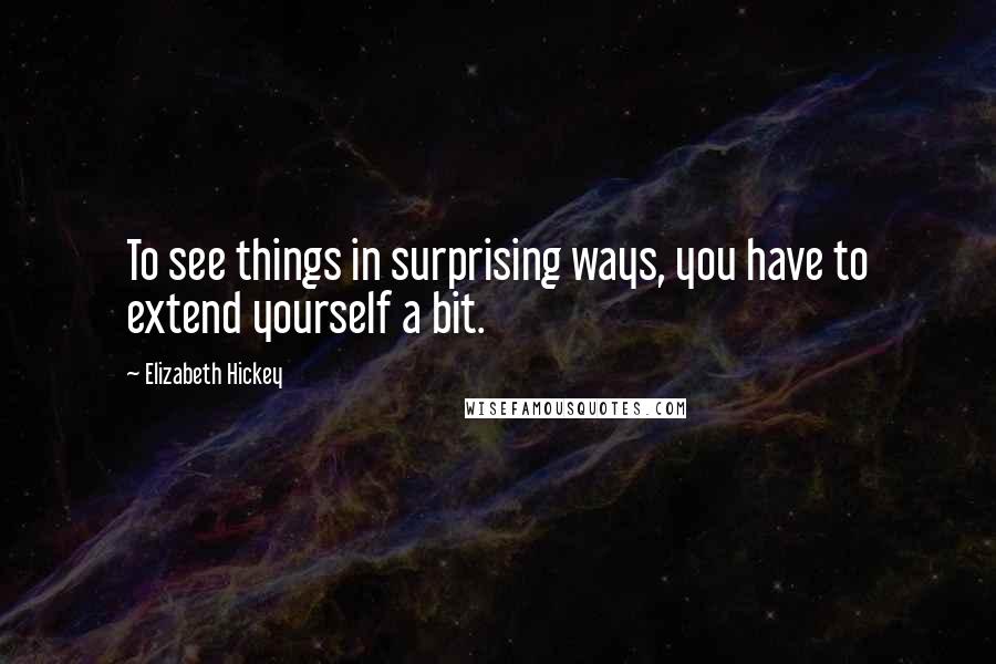 Elizabeth Hickey Quotes: To see things in surprising ways, you have to extend yourself a bit.