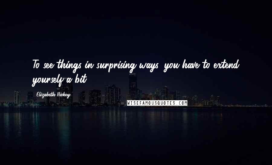 Elizabeth Hickey Quotes: To see things in surprising ways, you have to extend yourself a bit.