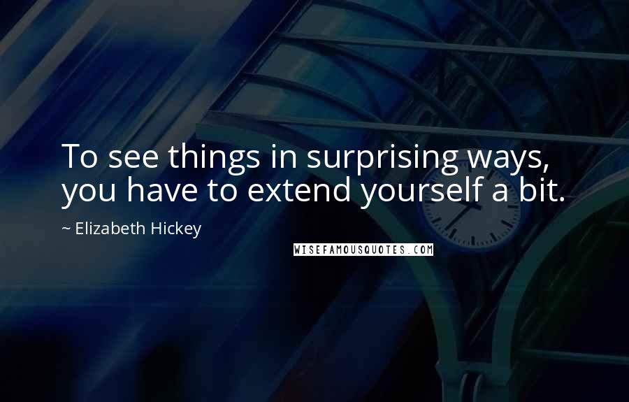 Elizabeth Hickey Quotes: To see things in surprising ways, you have to extend yourself a bit.