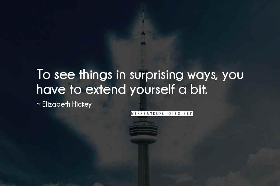 Elizabeth Hickey Quotes: To see things in surprising ways, you have to extend yourself a bit.
