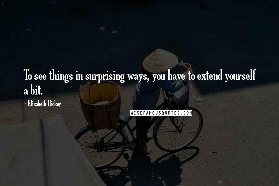Elizabeth Hickey Quotes: To see things in surprising ways, you have to extend yourself a bit.