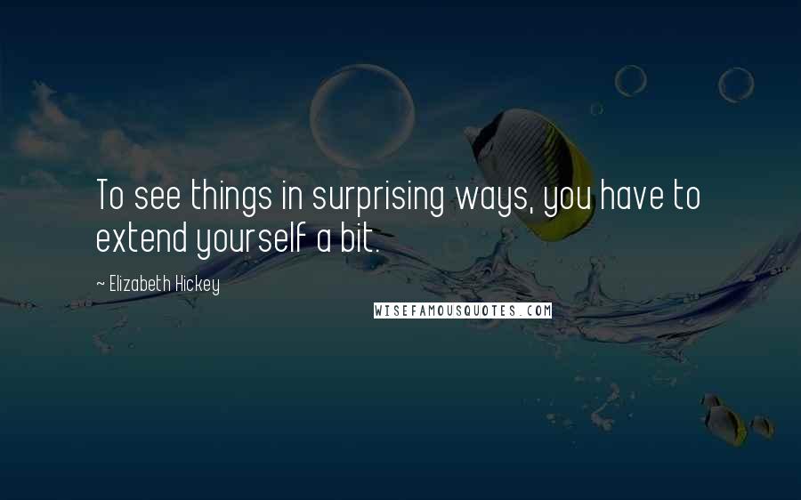 Elizabeth Hickey Quotes: To see things in surprising ways, you have to extend yourself a bit.