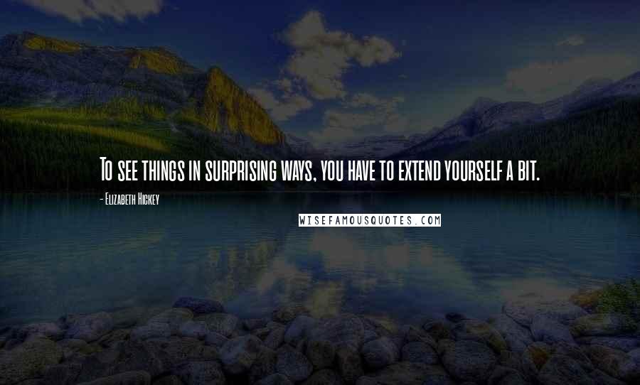 Elizabeth Hickey Quotes: To see things in surprising ways, you have to extend yourself a bit.