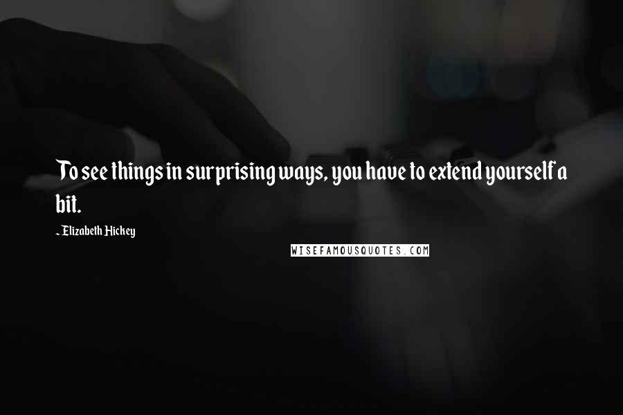 Elizabeth Hickey Quotes: To see things in surprising ways, you have to extend yourself a bit.