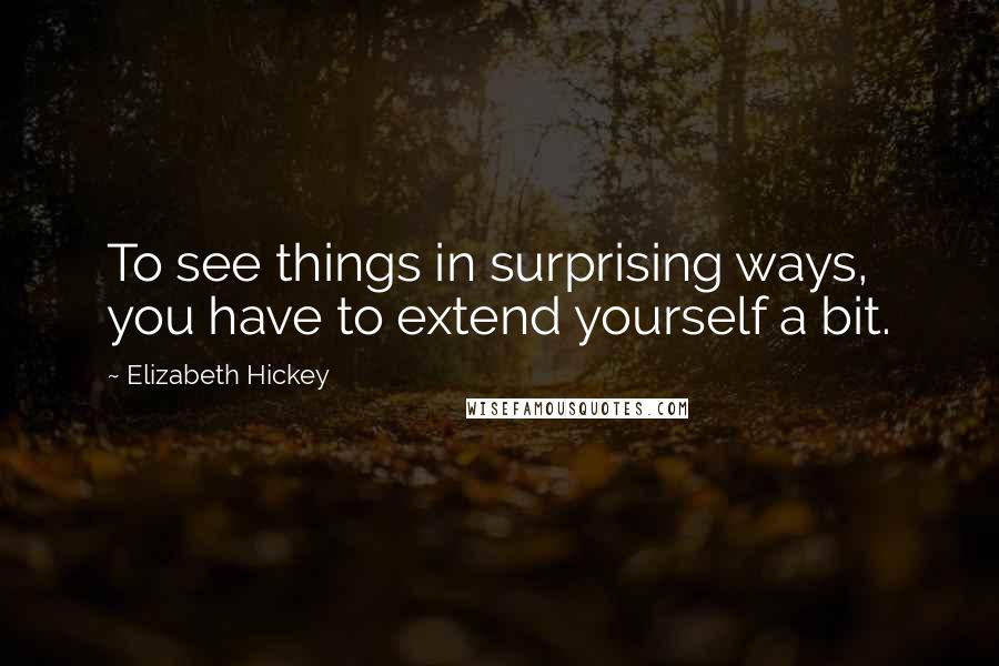 Elizabeth Hickey Quotes: To see things in surprising ways, you have to extend yourself a bit.