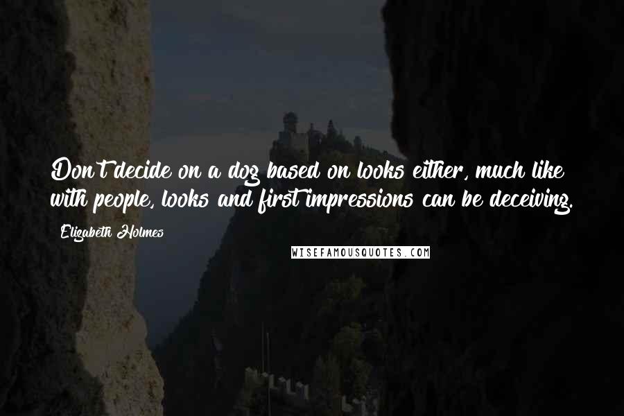 Elizabeth Holmes Quotes: Don't decide on a dog based on looks either, much like with people, looks and first impressions can be deceiving.