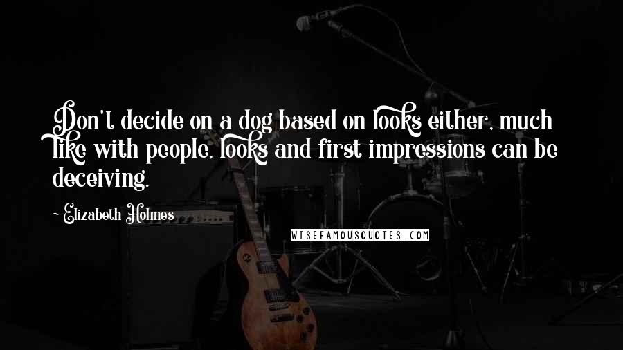 Elizabeth Holmes Quotes: Don't decide on a dog based on looks either, much like with people, looks and first impressions can be deceiving.