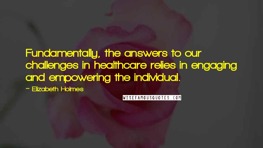 Elizabeth Holmes Quotes: Fundamentally, the answers to our challenges in healthcare relies in engaging and empowering the individual.