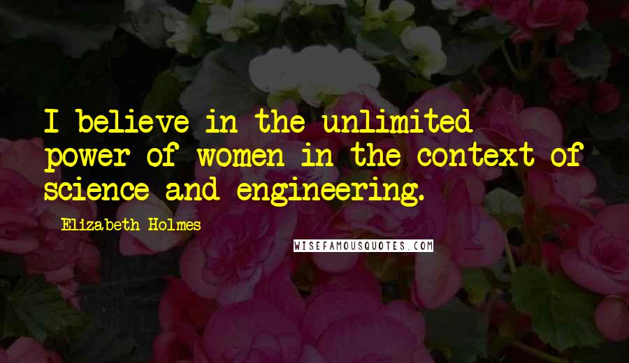 Elizabeth Holmes Quotes: I believe in the unlimited power of women in the context of science and engineering.