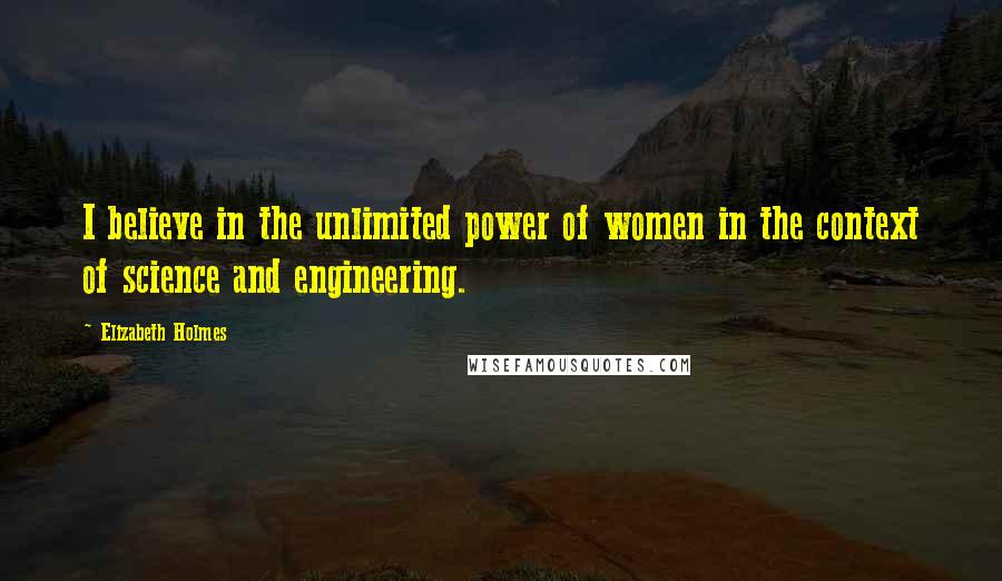 Elizabeth Holmes Quotes: I believe in the unlimited power of women in the context of science and engineering.