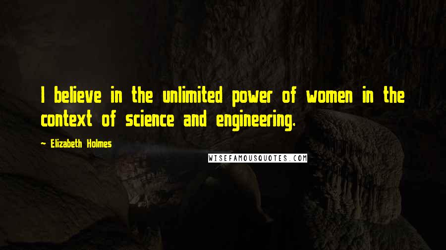 Elizabeth Holmes Quotes: I believe in the unlimited power of women in the context of science and engineering.