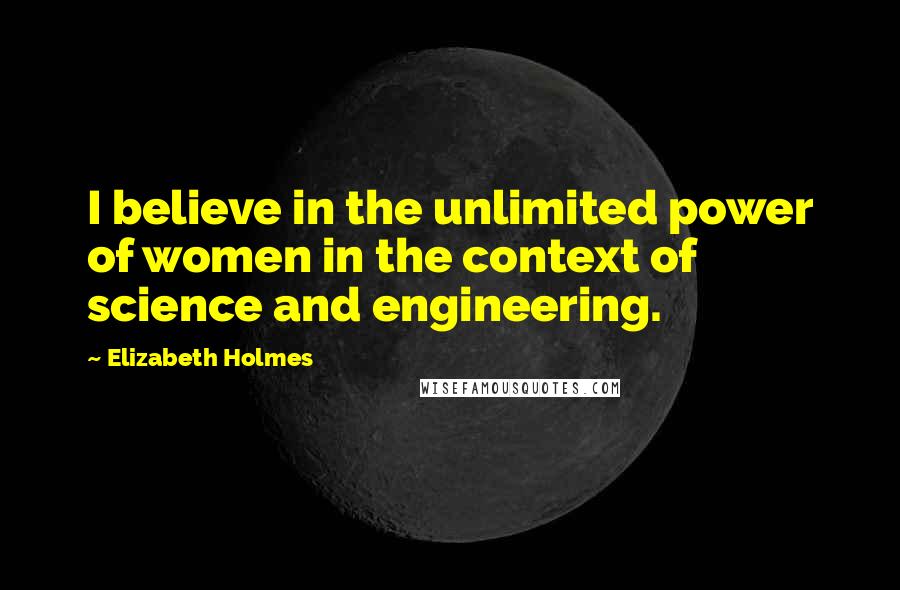 Elizabeth Holmes Quotes: I believe in the unlimited power of women in the context of science and engineering.