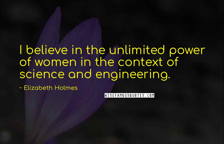 Elizabeth Holmes Quotes: I believe in the unlimited power of women in the context of science and engineering.