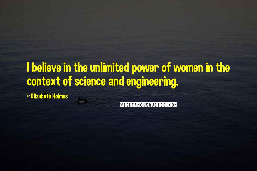 Elizabeth Holmes Quotes: I believe in the unlimited power of women in the context of science and engineering.