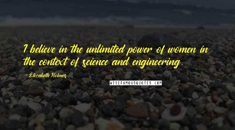 Elizabeth Holmes Quotes: I believe in the unlimited power of women in the context of science and engineering.