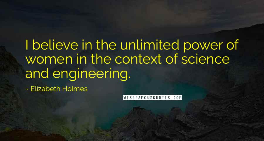 Elizabeth Holmes Quotes: I believe in the unlimited power of women in the context of science and engineering.