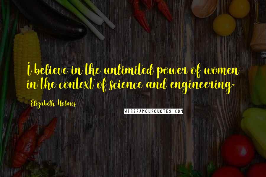 Elizabeth Holmes Quotes: I believe in the unlimited power of women in the context of science and engineering.